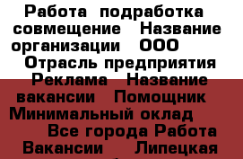 Работа, подработка, совмещение › Название организации ­ ООО “Loma“ › Отрасль предприятия ­ Реклама › Название вакансии ­ Помощник › Минимальный оклад ­ 20 000 - Все города Работа » Вакансии   . Липецкая обл.